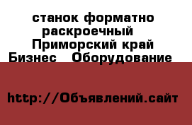 станок форматно раскроечный - Приморский край Бизнес » Оборудование   